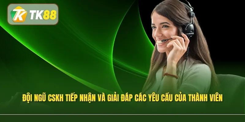 Đội ngũ chăm sóc khách hàng tiếp nhận và giải đáp các yêu cầu của thành viên