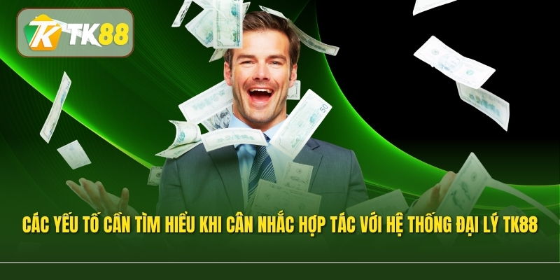 Các yếu tố cần tìm hiểu khi cân nhắc hợp tác với hệ thống đại lý TK88