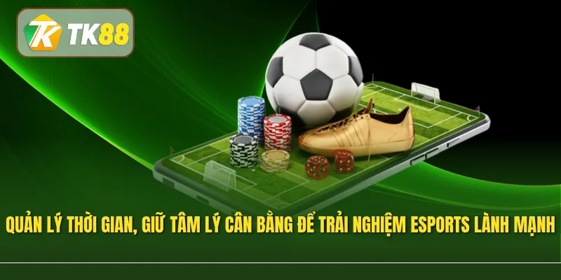 Chủ động quản lý thời gian và giữ tâm lý cân bằng giúp duy trì trải nghiệm Esports lành mạnh