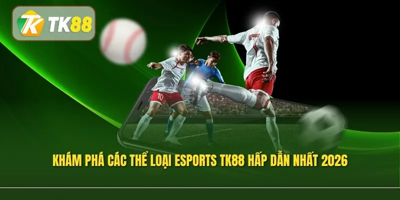 Khám phá các thể loại Esports TK88 hấp dẫn nhất 2026