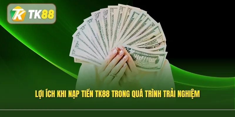 Lợi ích khi nạp tiền TK88 trong quá trình trải nghiệm 