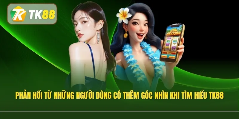 Phản hồi từ những người dùng giúp bạn có thêm góc nhìn khi tìm hiểu TK88 có uy tín không